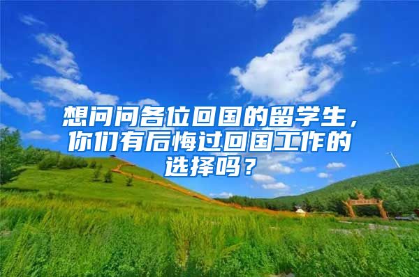 想问问各位回国的留学生，你们有后悔过回国工作的选择吗？