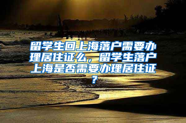 留学生回上海落户需要办理居住证么，留学生落户上海是否需要办理居住证？