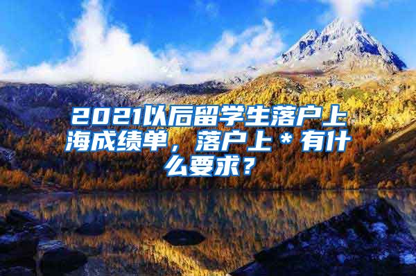 2021以后留学生落户上海成绩单，落户上＊有什么要求？