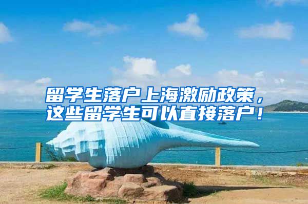 留学生落户上海激励政策，这些留学生可以直接落户！