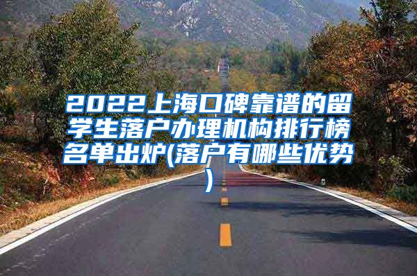 2022上海口碑靠谱的留学生落户办理机构排行榜名单出炉(落户有哪些优势)