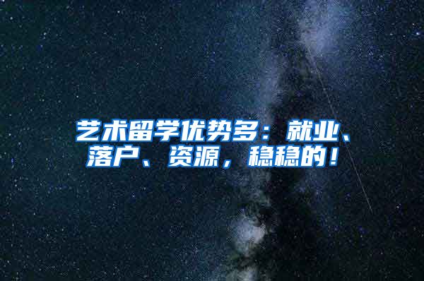 艺术留学优势多：就业、落户、资源，稳稳的！
