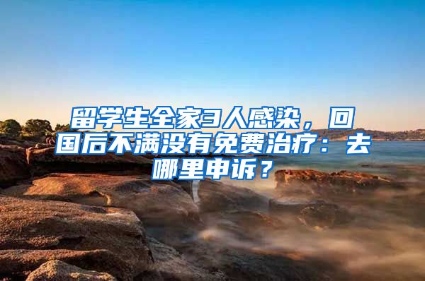 留学生全家3人感染，回国后不满没有免费治疗：去哪里申诉？