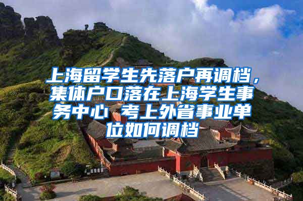 上海留学生先落户再调档，集体户口落在上海学生事务中心 考上外省事业单位如何调档