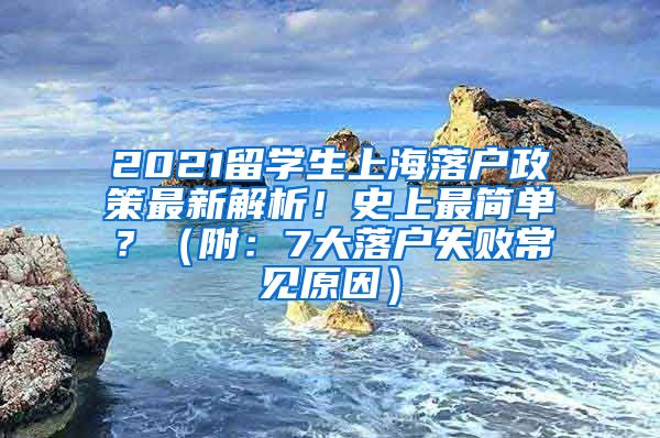 2021留学生上海落户政策最新解析！史上最简单？（附：7大落户失败常见原因）