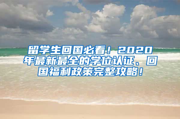 留学生回国必看！2020年最新最全的学位认证、回国福利政策完整攻略！