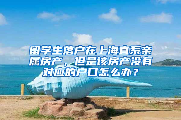留学生落户在上海直系亲属房产，但是该房产没有对应的户口怎么办？
