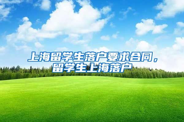 上海留学生落户要求合同，留学生上海落户