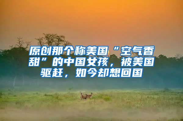 原创那个称美国“空气香甜”的中国女孩，被美国驱赶，如今却想回国