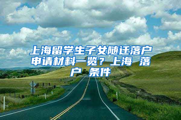 上海留学生子女随迁落户申请材料一览？上海 落户 条件