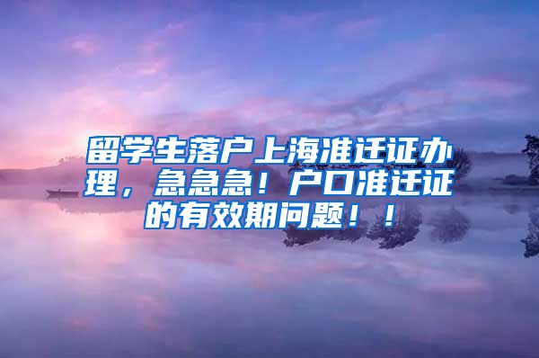 留学生落户上海准迁证办理，急急急！户口准迁证的有效期问题！！