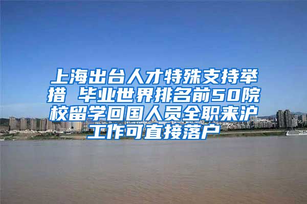 上海出台人才特殊支持举措 毕业世界排名前50院校留学回国人员全职来沪工作可直接落户