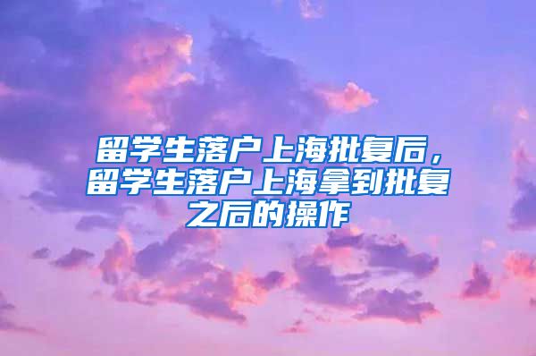 留学生落户上海批复后，留学生落户上海拿到批复之后的操作