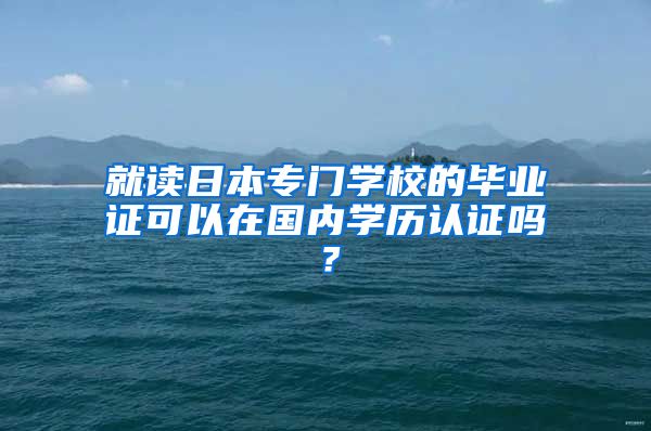 就读日本专门学校的毕业证可以在国内学历认证吗？