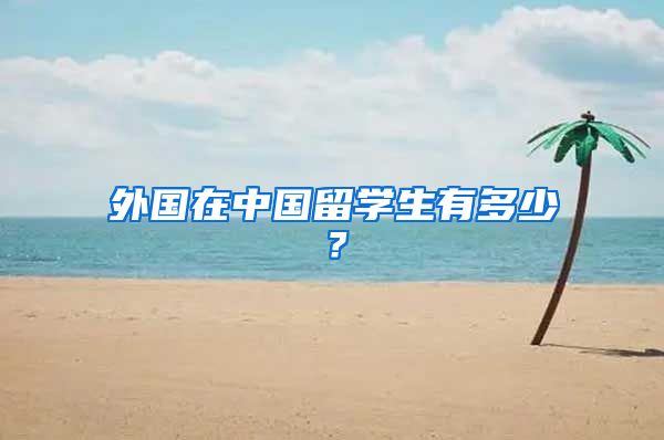外国在中国留学生有多少？