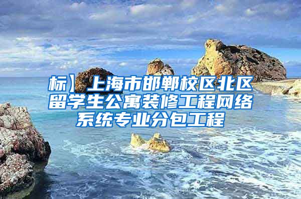 标】上海市邯郸校区北区留学生公寓装修工程网络系统专业分包工程