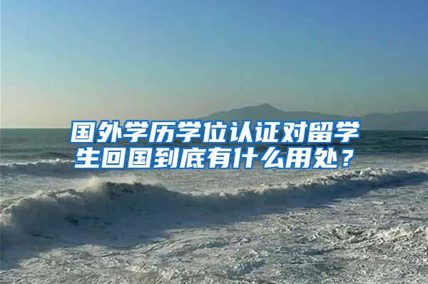 国外学历学位认证对留学生回国到底有什么用处？