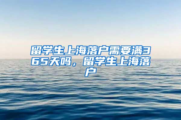 留学生上海落户需要满365天吗，留学生上海落户