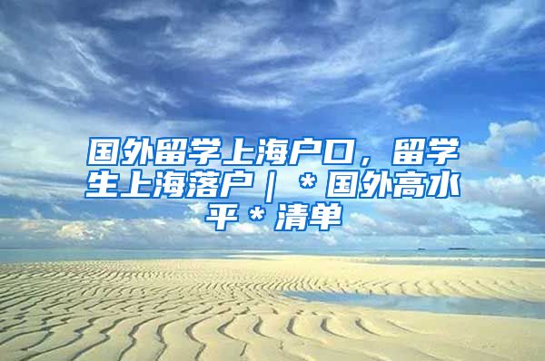 国外留学上海户口，留学生上海落户｜＊国外高水平＊清单