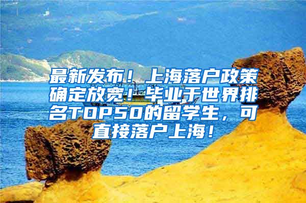 最新发布！上海落户政策确定放宽！毕业于世界排名TOP50的留学生，可直接落户上海！