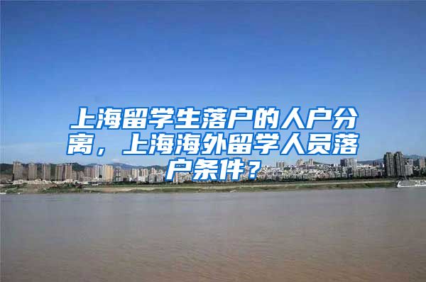 上海留学生落户的人户分离，上海海外留学人员落户条件？