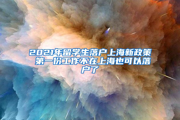 2021年留学生落户上海新政策 第一份工作不在上海也可以落户了