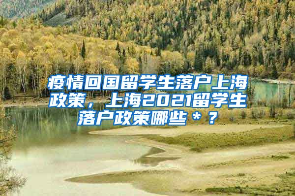 疫情回国留学生落户上海政策，上海2021留学生落户政策哪些＊？