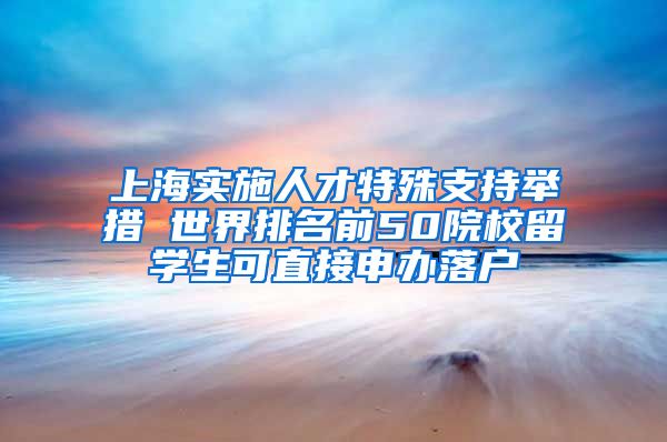 上海实施人才特殊支持举措 世界排名前50院校留学生可直接申办落户