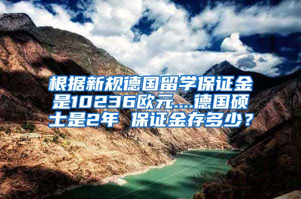 根据新规德国留学保证金是10236欧元....德国硕士是2年 保证金存多少？