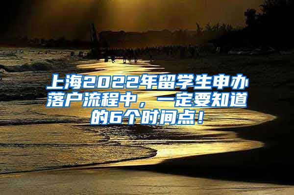 上海2022年留学生申办落户流程中，一定要知道的6个时间点！
