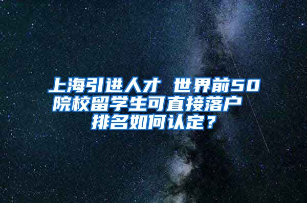 上海引进人才 世界前50院校留学生可直接落户 排名如何认定？