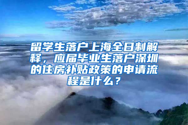 留学生落户上海全日制解释，应届毕业生落户深圳的住房补贴政策的申请流程是什么？