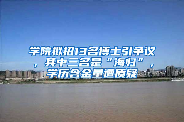 学院拟招13名博士引争议，其中三名是“海归”，学历含金量遭质疑