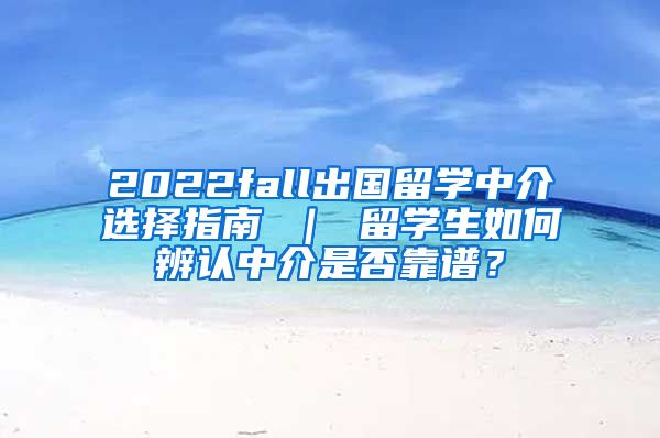 2022fall出国留学中介选择指南 ｜ 留学生如何辨认中介是否靠谱？