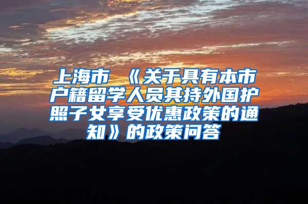 上海市 《关于具有本市户籍留学人员其持外国护照子女享受优惠政策的通知》的政策问答