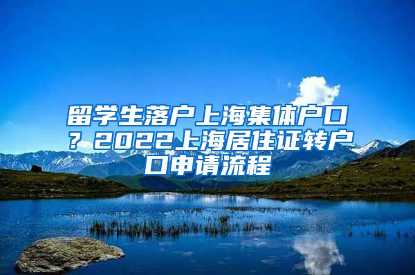 留学生落户上海集体户口？2022上海居住证转户口申请流程