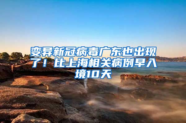 变异新冠病毒广东也出现了！比上海相关病例早入境10天