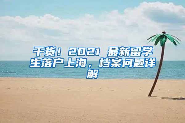 干货！2021 最新留学生落户上海，档案问题详解