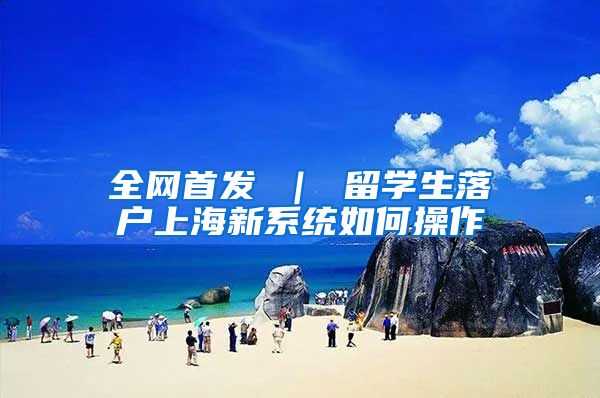 全网首发 ｜ 留学生落户上海新系统如何操作