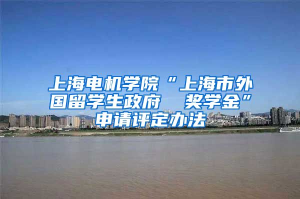 上海电机学院“上海市外国留学生政府  奖学金”申请评定办法
