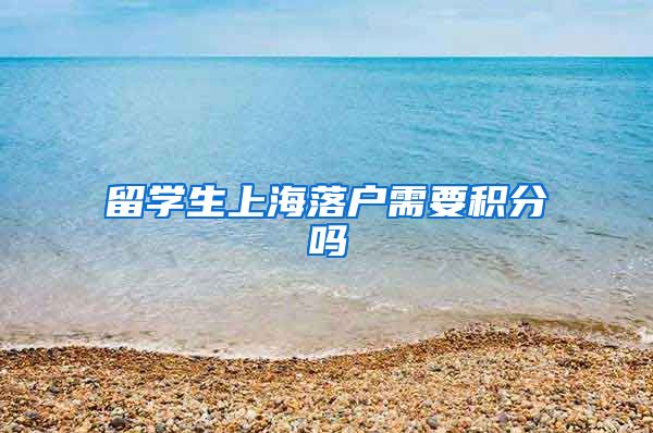 留学生上海落户需要积分吗