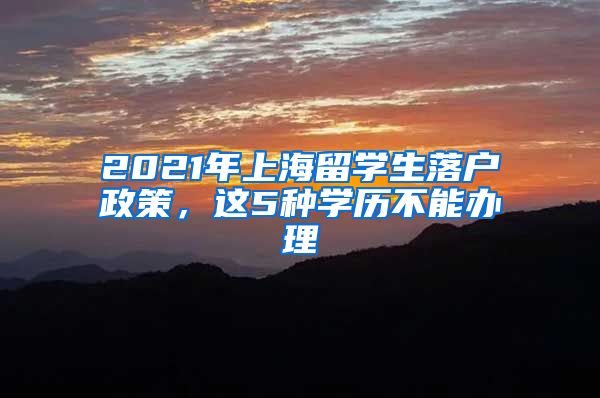 2021年上海留学生落户政策，这5种学历不能办理