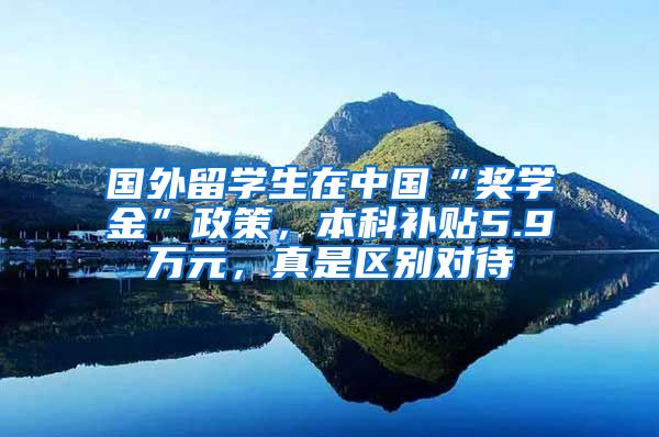 国外留学生在中国“奖学金”政策，本科补贴5.9万元，真是区别对待