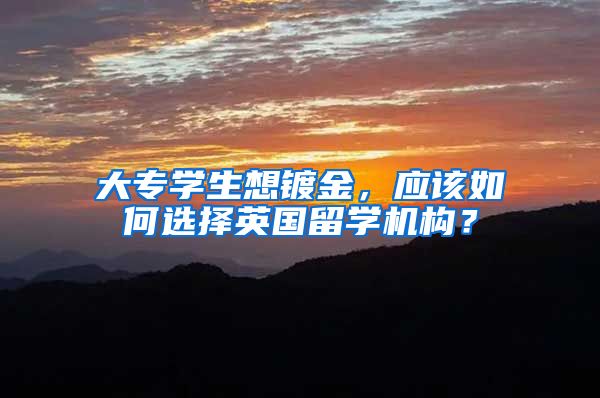 大专学生想镀金，应该如何选择英国留学机构？