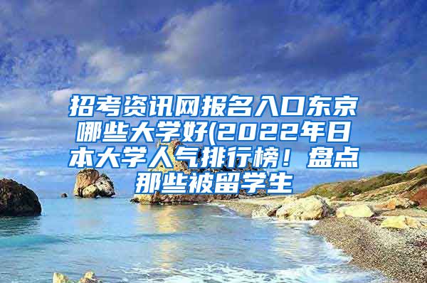 招考资讯网报名入口东京哪些大学好(2022年日本大学人气排行榜！盘点那些被留学生
