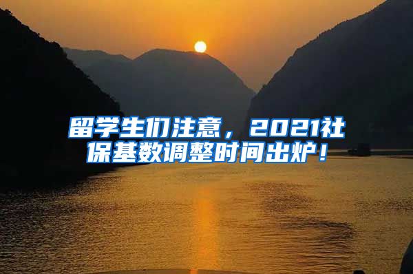 留学生们注意，2021社保基数调整时间出炉！