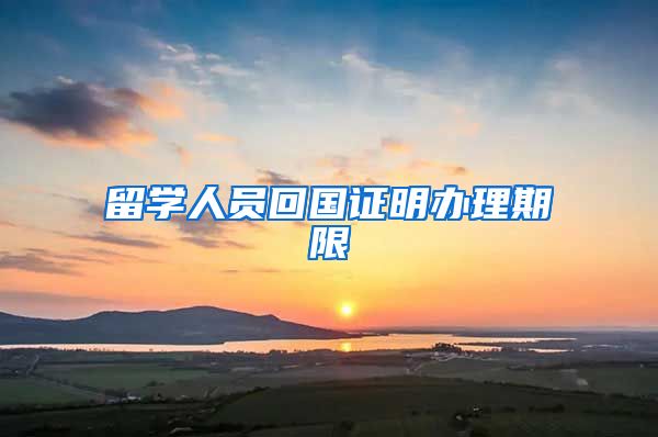留学人员回国证明办理期限