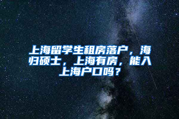 上海留学生租房落户，海归硕士，上海有房，能入上海户口吗？