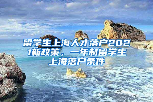 留学生上海人才落户2021新政策，一年制留学生上海落户条件