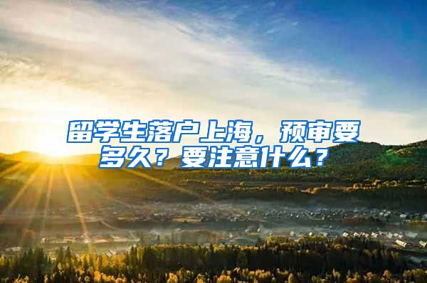 留学生落户上海，预审要多久？要注意什么？